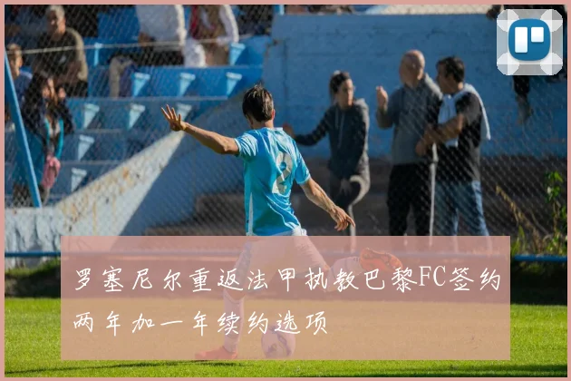 罗塞尼尔重返法甲执教巴黎FC签约两年加一年续约选项