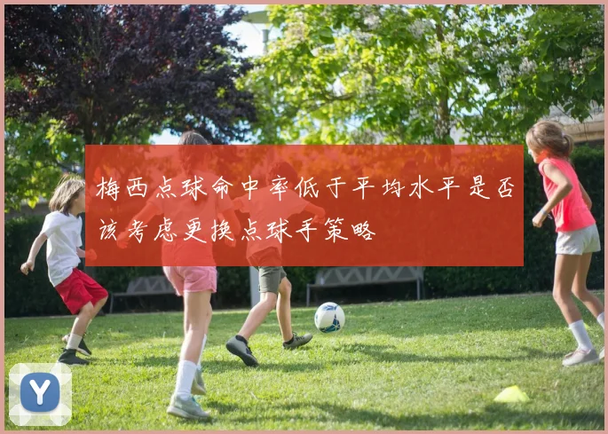 梅西点球命中率低于平均水平是否该考虑更换点球手策略