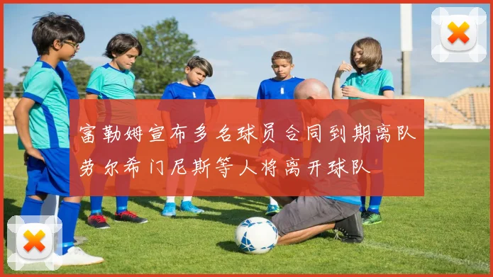 富勒姆宣布多名球员合同到期离队劳尔希门尼斯等人将离开球队