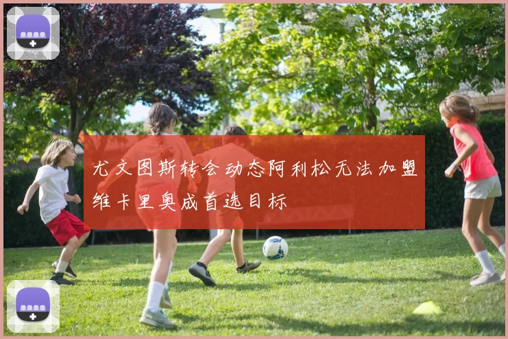 尤文图斯转会动态阿利松无法加盟维卡里奥成首选目标