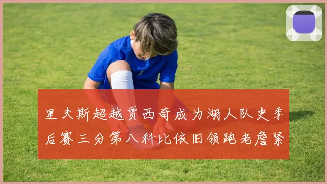 里夫斯超越贾西奇成为湖人队史季后赛三分第八科比依旧领跑老詹紧随其后