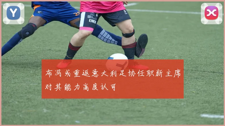 布冯或重返意大利足协任职新主席对其能力高度认可