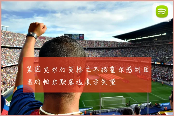 莱因克尔对英格兰不招霍尔感到困惑对帕尔默落选表示失望
