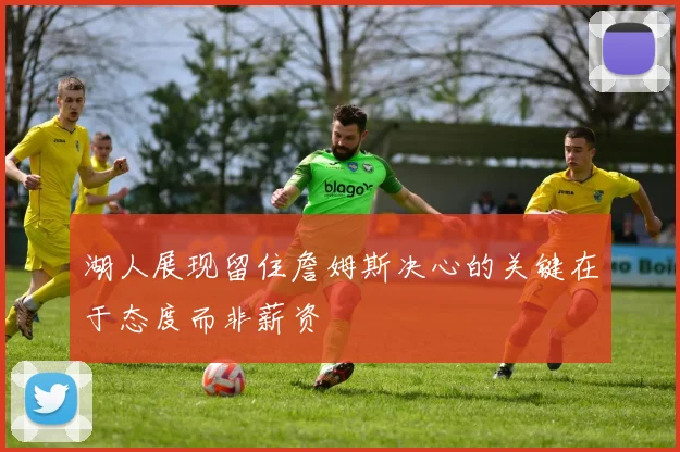 湖人展现留住詹姆斯决心的关键在于态度而非薪资