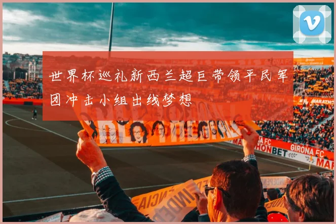 世界杯巡礼新西兰超巨带领平民军团冲击小组出线梦想