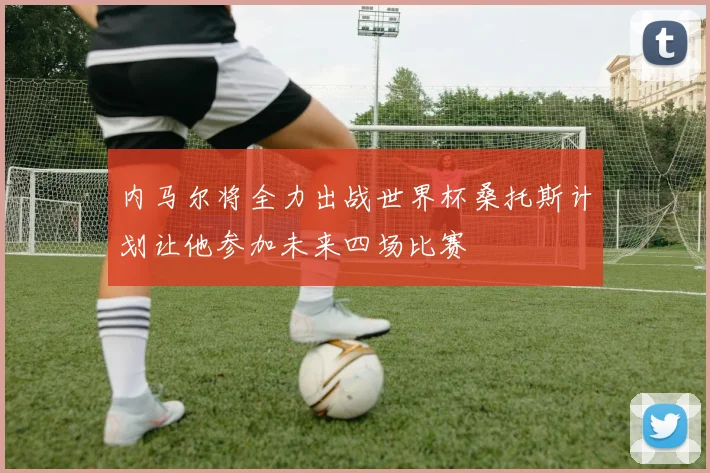 内马尔将全力出战世界杯桑托斯计划让他参加未来四场比赛