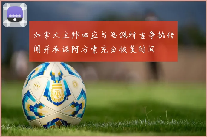 加拿大主帅回应与洛佩特吉争执传闻并承诺阿方索充分恢复时间