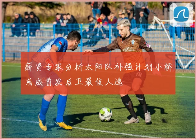 薪资专家分析太阳队补强计划小桥或成首发后卫最佳人选