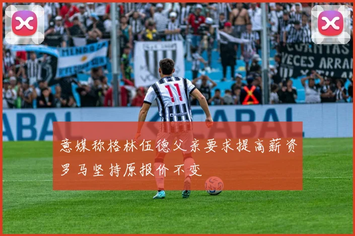 意媒称格林伍德父亲要求提高薪资罗马坚持原报价不变