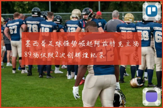 墨西哥足球强势崛起阿兹特克主场89场仅败2次创辉煌纪录