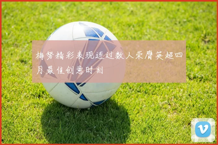 梅努精彩表现连过数人荣膺英超四月最佳创意时刻