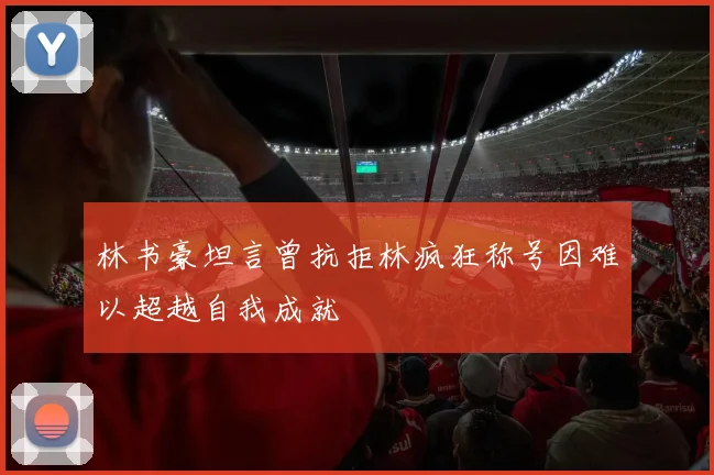 林书豪坦言曾抗拒林疯狂称号因难以超越自我成就