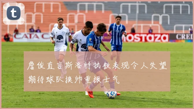 詹俊直言斯洛特执教表现令人失望期待球队换帅重振士气