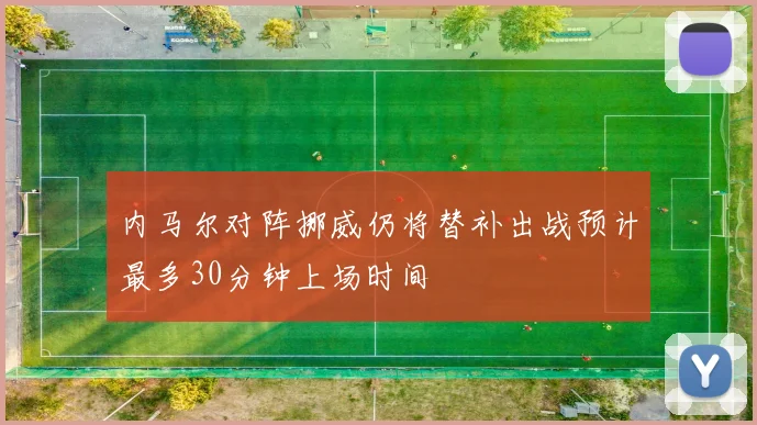 内马尔对阵挪威仍将替补出战预计最多30分钟上场时间