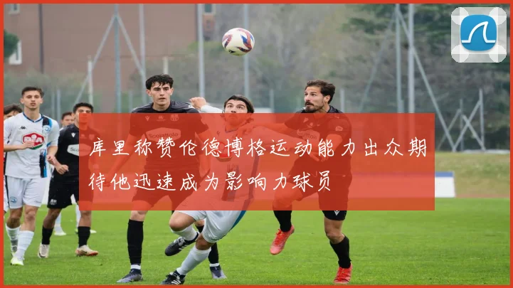 库里称赞伦德博格运动能力出众期待他迅速成为影响力球员