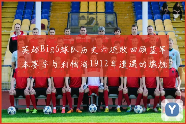 英超Big6球队历史六连败回顾蓝军本赛季与利物浦1912年遭遇的尴尬时刻