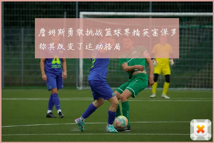 詹姆斯勇敢挑战篮球界精英富保罗称其改变了运动格局