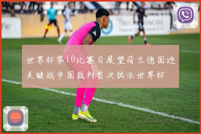 世界杯第10比赛日展望荷兰德国迎关键战中国裁判首次执法世界杯