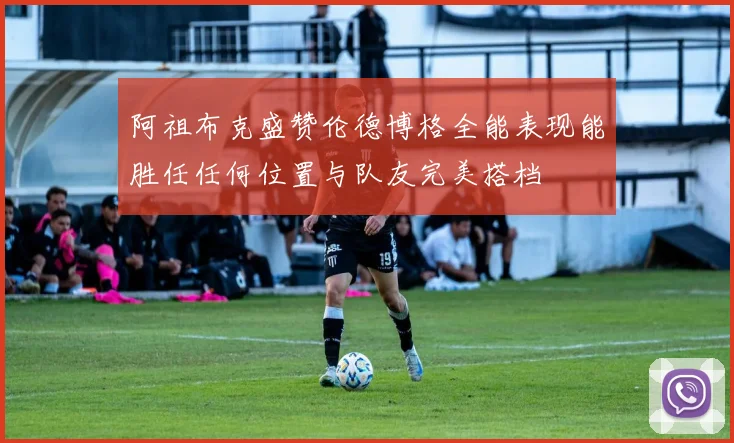 阿祖布克盛赞伦德博格全能表现能胜任任何位置与队友完美搭档