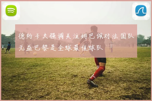 德约卡夫强调关注姆巴佩对法国队无益巴黎是全球最佳球队