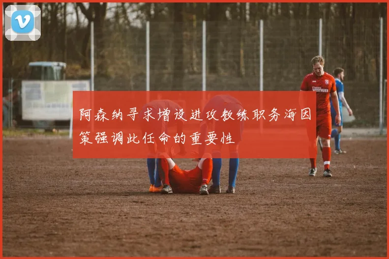 阿森纳寻求增设进攻教练职务海因策强调此任命的重要性