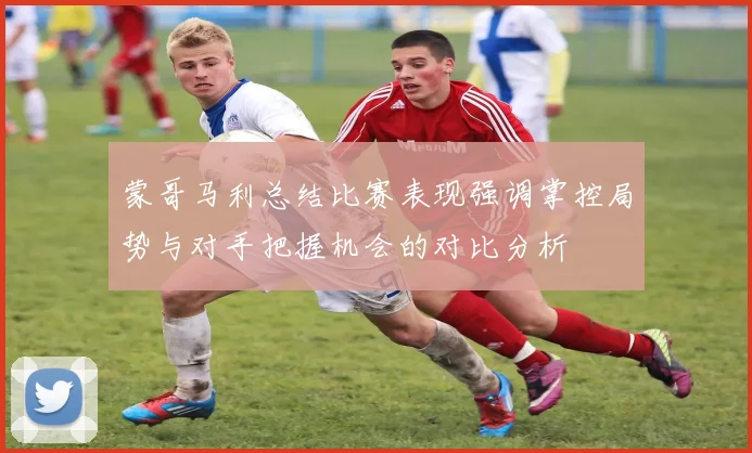蒙哥马利总结比赛表现强调掌控局势与对手把握机会的对比分析
