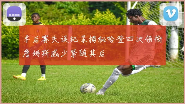 季后赛失误纪录揭秘哈登四次领衔詹姆斯威少紧随其后