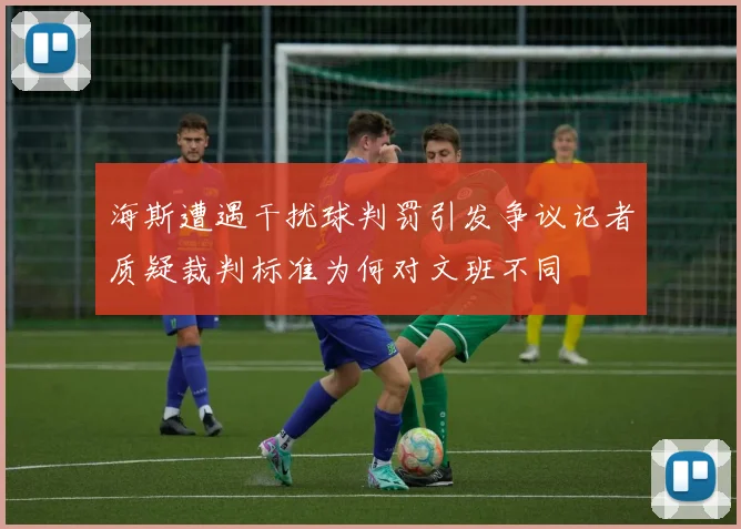 海斯遭遇干扰球判罚引发争议记者质疑裁判标准为何对文班不同