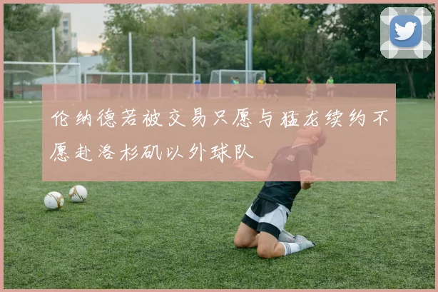 伦纳德若被交易只愿与猛龙续约不愿赴洛杉矶以外球队