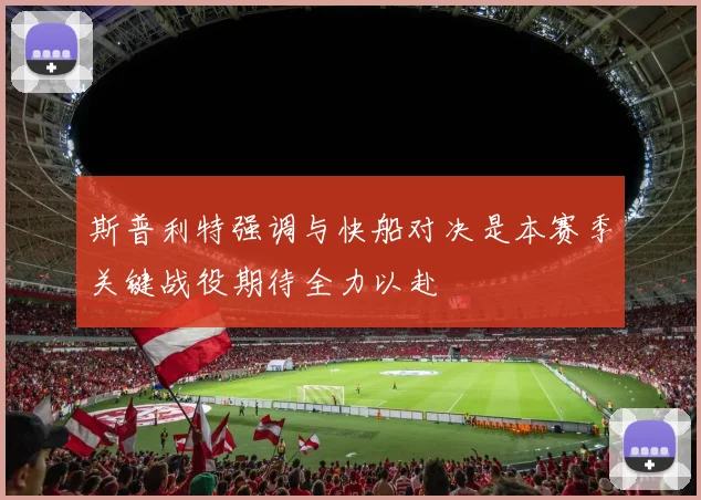 斯普利特强调与快船对决是本赛季关键战役期待全力以赴